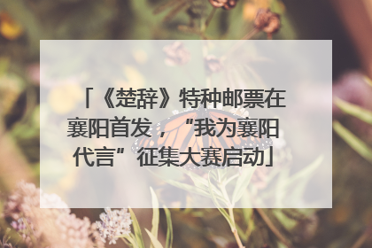 《楚辞》特种邮票在襄阳首发，“我为襄阳代言”征集大赛启动