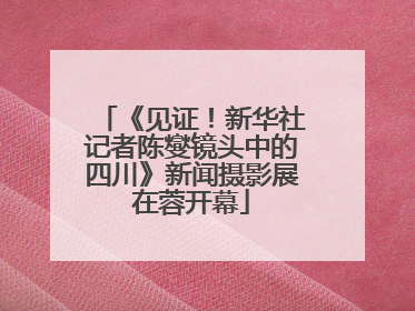 《见证！新华社记者陈燮镜头中的四川》新闻摄影展在蓉开幕