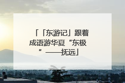 「东游记」跟着成语游华夏“东极”——抚远
