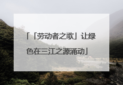 「劳动者之歌」让绿色在三江之源涌动