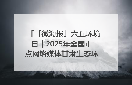 「微海报」六五环境日｜2025年全国重点网络媒体甘肃生态环保行走进凉州区