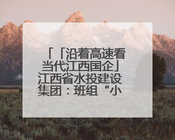 「沿着高速看当代江西国企」江西省水投建设集团：班组“小细胞”激活项目“大建设”
