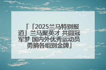「2025兰马特别报道」兰马聚英才 共圆冠军梦 国内外优秀运动员勇摘各组别金牌