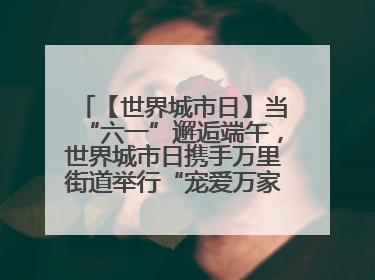 【世界城市日】当“六一”邂逅端午，世界城市日携手万里街道举行“宠爱万家”定向赛
