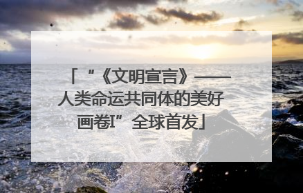 “《文明宣言》——人类命运共同体的美好画卷I”全球首发