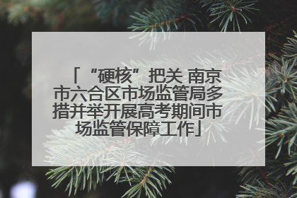 “硬核”把关 南京市六合区市场监管局多措并举开展高考期间市场监管保障工作