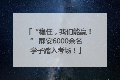 “稳住，我们能赢！” 静安6000余名学子踏入考场！
