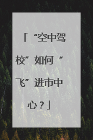“空中驾校”如何“飞”进市中心？