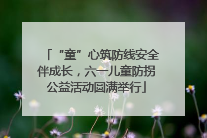 “童”心筑防线安全伴成长，六一儿童防拐公益活动圆满举行