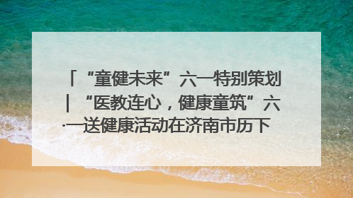 “童健未来”六一特别策划｜“医教连心，健康童筑”六·一送健康活动在济南市历下区俊德实验学校举行