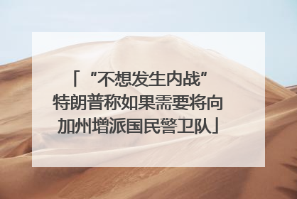 “不想发生内战” 特朗普称如果需要将向加州增派国民警卫队