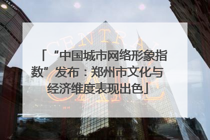 “中国城市网络形象指数”发布：郑州市文化与经济维度表现出色