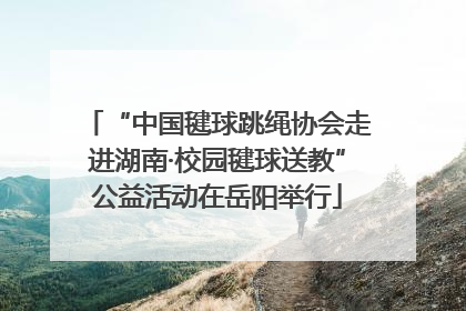 “中国毽球跳绳协会走进湖南·校园毽球送教”公益活动在岳阳举行