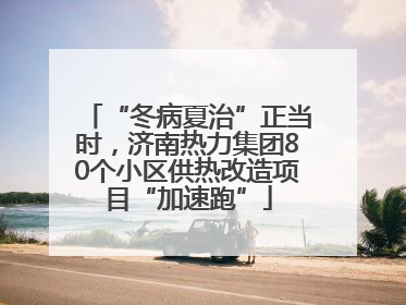 “冬病夏治”正当时，济南热力集团80个小区供热改造项目“加速跑”