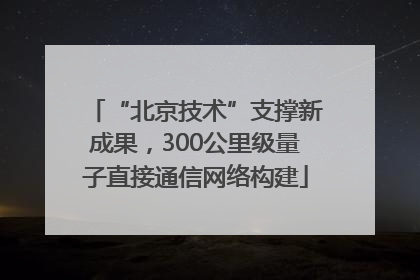 “北京技术”支撑新成果，300公里级量子直接通信网络构建