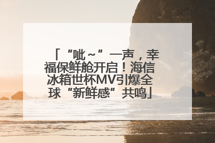 “呲～”一声，幸福保鲜舱开启！海信冰箱世杯MV引爆全球“新鲜感”共鸣