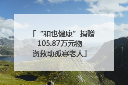 “和也健康”捐赠105.87万元物资救助孤寡老人