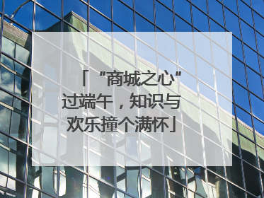 “商城之心”过端午，知识与欢乐撞个满怀