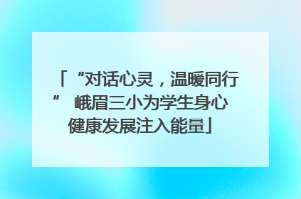 “对话心灵，温暖同行” 峨眉三小为学生身心健康发展注入能量