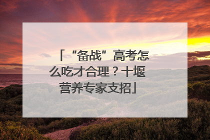 “备战”高考怎么吃才合理？十堰营养专家支招