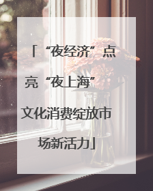 “夜经济”点亮“夜上海” 文化消费绽放市场新活力