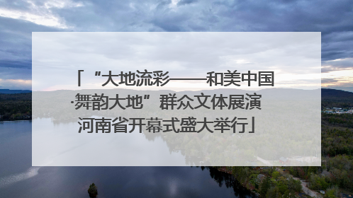 “大地流彩——和美中国·舞韵大地”群众文体展演河南省开幕式盛大举行