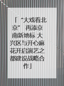 “大戏看北京” 再添京南新地标 大兴区与开心麻花开启演艺之都建设战略合作