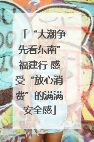 “大潮争先看东南”福建行 感受“放心消费”的满满安全感