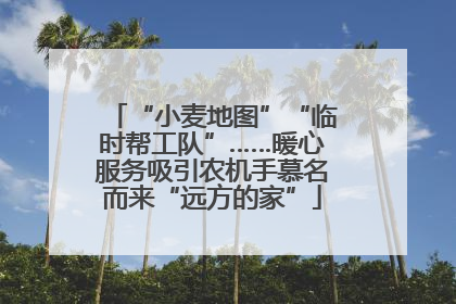 “小麦地图”“临时帮工队”……暖心服务吸引农机手慕名而来“远方的家”