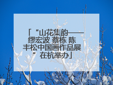 “山花集韵——缪宏波 蔡栋 陈丰松中国画作品展”在杭举办