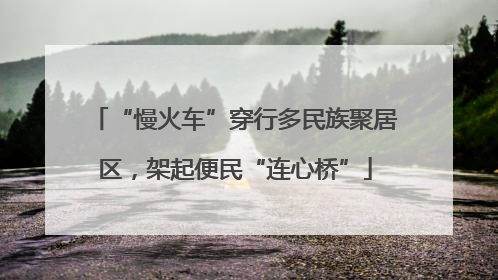 “慢火车”穿行多民族聚居区，架起便民“连心桥”