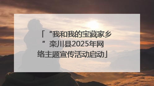 “我和我的宝藏家乡”栾川县2025年网络主题宣传活动启动