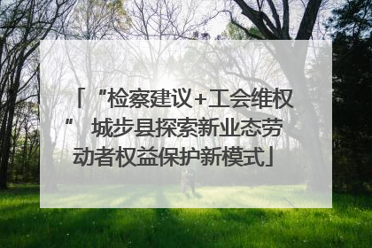 “检察建议+工会维权” 城步县探索新业态劳动者权益保护新模式
