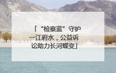 “检察蓝”守护一江碧水，公益诉讼助力长河蝶变
