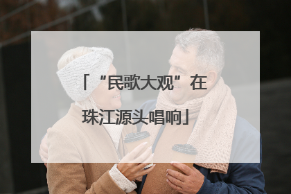 “民歌大观”在珠江源头唱响