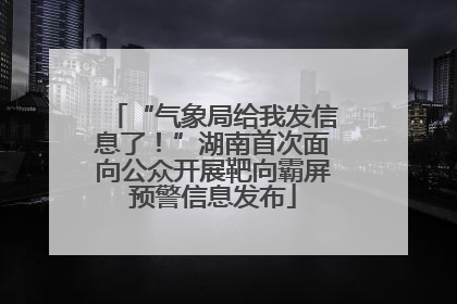 “气象局给我发信息了！”湖南首次面向公众开展靶向霸屏预警信息发布