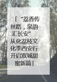 “荔香传丝路，泉韵汇长安” 从化荔枝文化季西安行开启双城甜蜜新篇