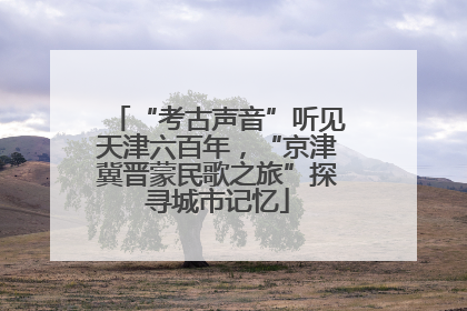 “考古声音”听见天津六百年，“京津冀晋蒙民歌之旅”探寻城市记忆