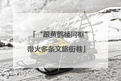 “跟黄鹤楼同框”带火多条文旅街巷
