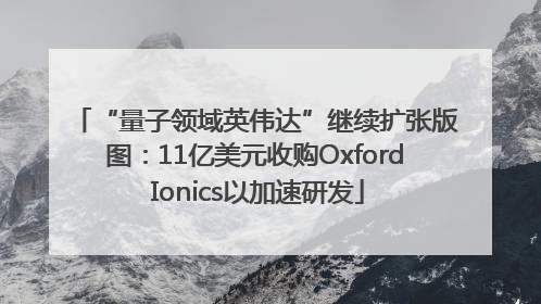 “量子领域英伟达”继续扩张版图：11亿美元收购Oxford Ionics以加速研发