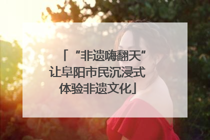 “非遗嗨翻天”让阜阳市民沉浸式体验非遗文化