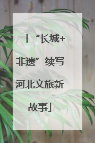 “长城+非遗”续写河北文旅新故事