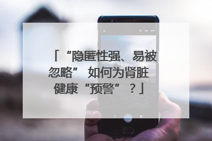 “隐匿性强、易被忽略” 如何为肾脏健康“预警”？
