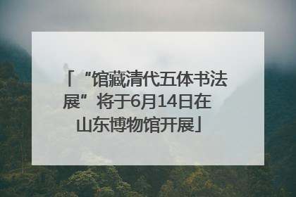 “馆藏清代五体书法展”将于6月14日在山东博物馆开展