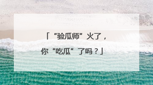 “验瓜师”火了，你“吃瓜”了吗？