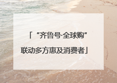 “齐鲁号·全球购”联动多方惠及消费者