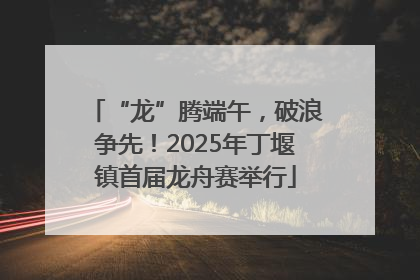 “龙”腾端午，破浪争先！2025年丁堰镇首届龙舟赛举行