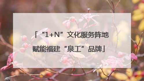“1+N”文化服务阵地 赋能福建“泉工”品牌