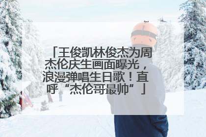 王俊凯林俊杰为周杰伦庆生画面曝光，浪漫弹唱生日歌！直呼“杰伦哥最帅”