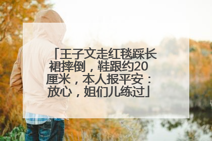 王子文走红毯踩长裙摔倒，鞋跟约20厘米，本人报平安：放心，姐们儿练过